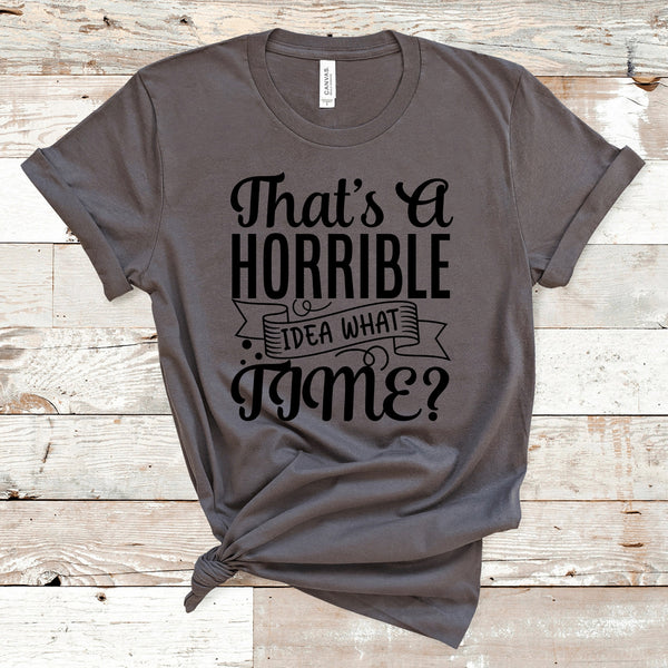 That's A Horrible Idea What Time Shirt, Sassy Shirt, Cute Sassy Shirt, Funny Shirt, Sarcastic Shirt, Gift for Mom, Gift for Her, Gift Him